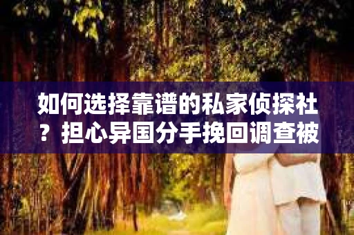 如何选择靠谱的私家侦探社？担心异国分手挽回调查被欺骗怎么办？