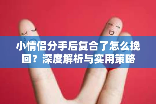 小情侣分手后复合了怎么挽回？深度解析与实用策略