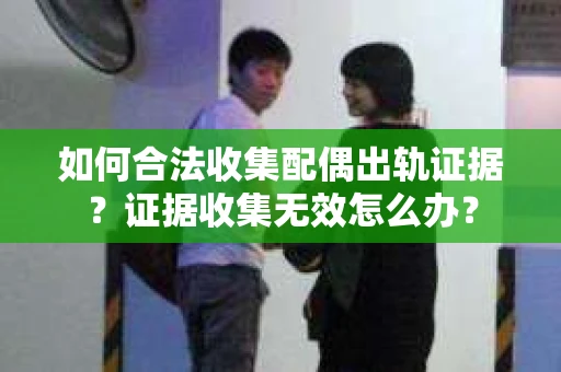 如何合法收集配偶出轨证据?证据收集无效怎么办? 如何合法收集配偶出轨证据?证据收集无效怎么办?