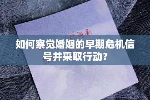 如何察觉婚姻的早期危机信号并采取行动？