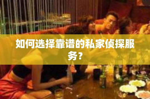 如何选择靠谱的私家侦探服务？