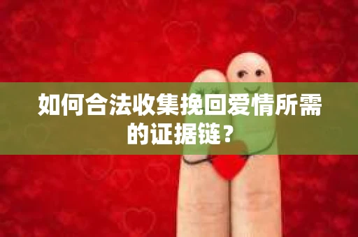 如何合法收集挽回爱情所需的证据链？