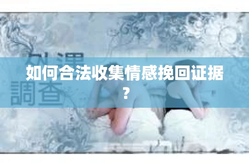 如何合法收集情感挽回证据？