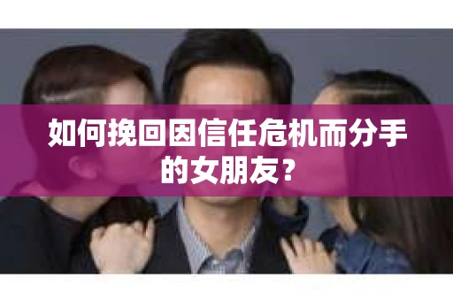 如何挽回因信任危机而分手的女朋友？