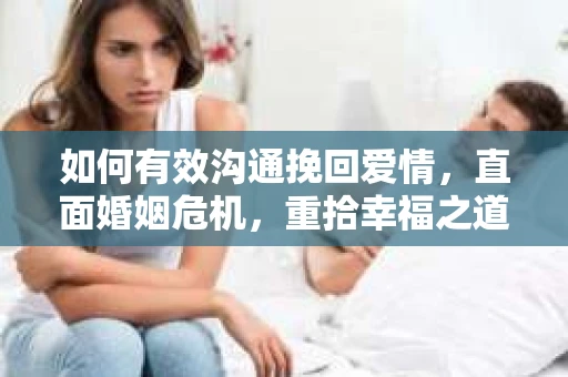 如何有效沟通挽回爱情，直面婚姻危机，重拾幸福之道