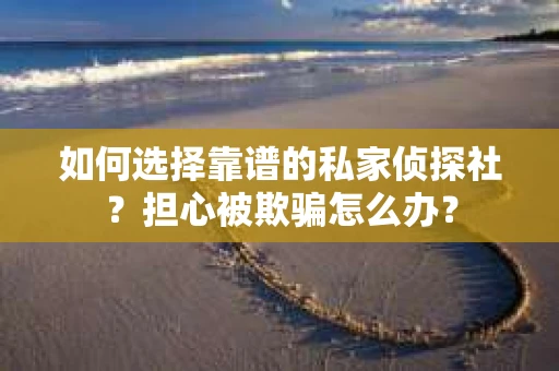 如何选择靠谱的私家侦探社？担心被欺骗怎么办？