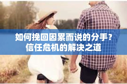 如何挽回因累而说的分手？信任危机的解决之道