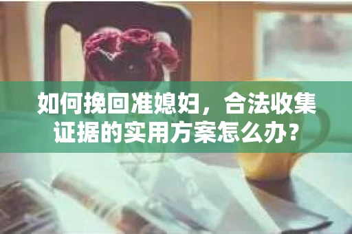 如何挽回准媳妇，合法收集证据的实用方案怎么办？