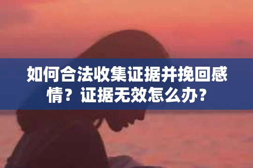 如何合法收集证据并挽回感情？证据无效怎么办？
