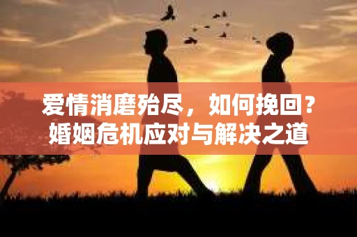 爱情消磨殆尽，如何挽回？婚姻危机应对与解决之道