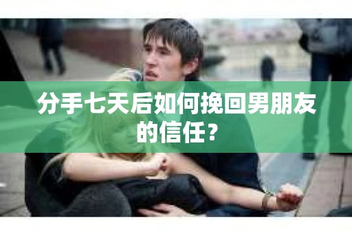 分手七天后如何挽回男朋友的信任？