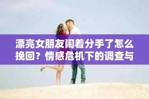 漂亮女朋友闹着分手了怎么挽回？情感危机下的调查与应对策略