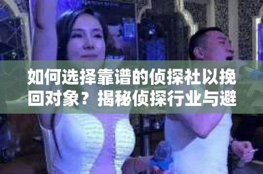 如何选择靠谱的侦探社以挽回对象？揭秘侦探行业与避坑指南