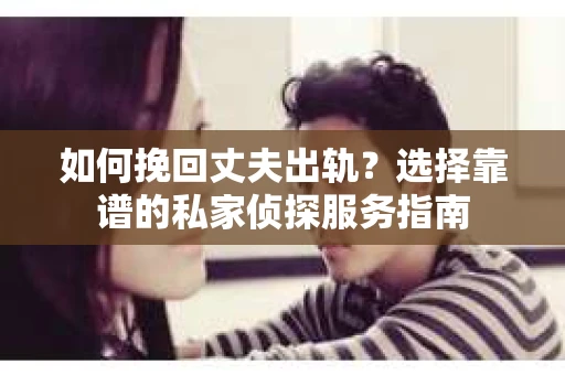 如何挽回丈夫出轨？选择靠谱的私家侦探服务指南
