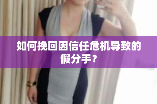 如何挽回因信任危机导致的假分手? 如何挽回因信任危机导致的假分手?