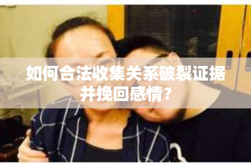 如何合法收集关系破裂证据并挽回感情？