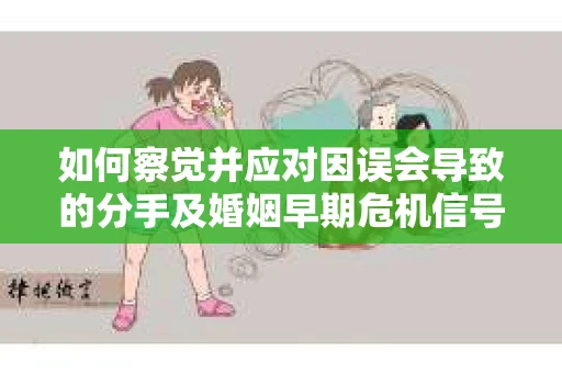 如何察觉并应对因误会导致的分手及婚姻早期危机信号？