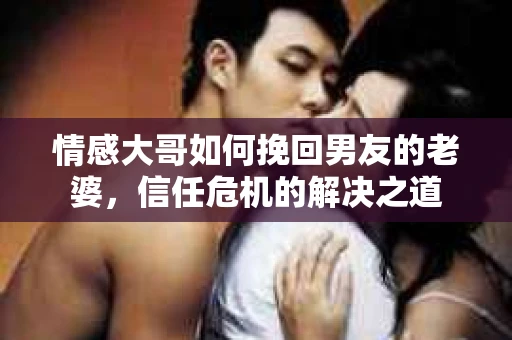 情感大哥如何挽回男友的老婆，信任危机的解决之道