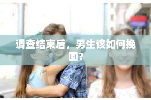 调查结束后,男生该如何挽回? 调查结束后,男生该如何挽回?