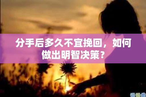 分手后多久不宜挽回，如何做出明智决策？