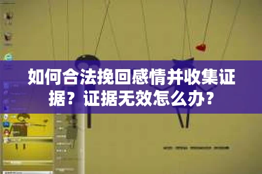 如何合法挽回感情并收集证据？证据无效怎么办？