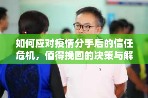 如何应对疫情分手后的信任危机，值得挽回的决策与解决方案