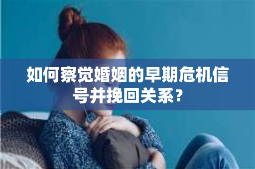 如何察觉婚姻的早期危机信号并挽回关系？