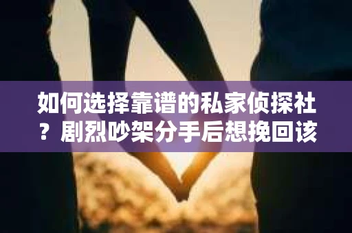 如何选择靠谱的私家侦探社?剧烈吵架分手后想挽回该怎么做? 如何选择靠谱的私家侦探社?剧烈吵架分手后想挽回该怎么做?