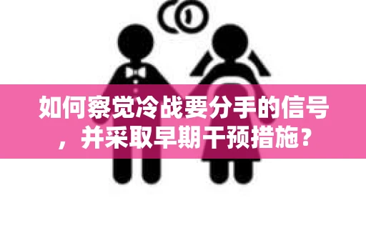 如何察觉冷战要分手的信号，并采取早期干预措施？