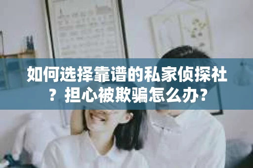 如何选择靠谱的私家侦探社?担心被欺骗怎么办? 如何选择靠谱的私家侦探社?担心被欺骗怎么办?