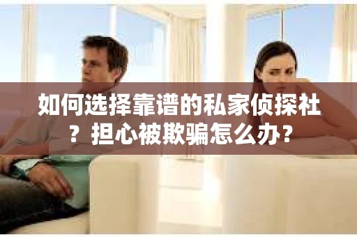 如何选择靠谱的私家侦探社?担心被欺骗怎么办? 如何选择靠谱的私家侦探社?担心被欺骗怎么办?
