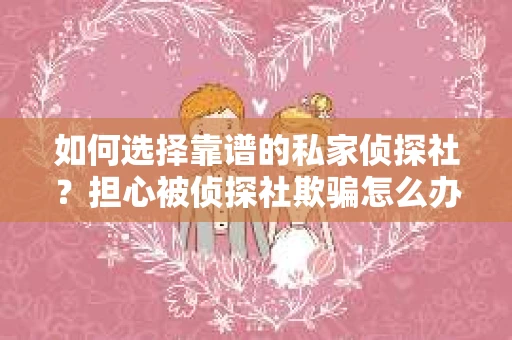 如何选择靠谱的私家侦探社?担心被侦探社欺骗怎么办? 如何选择靠谱的私家侦探社?担心被侦探社欺骗怎么办?