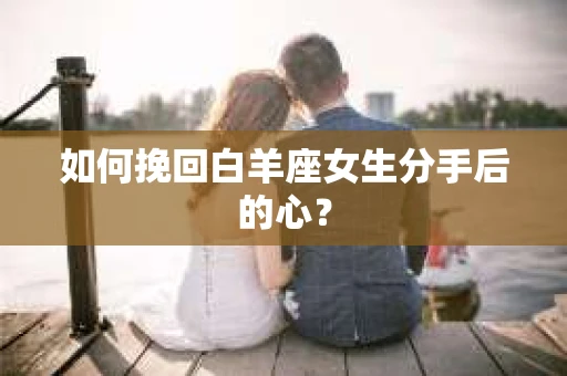 如何挽回白羊座女生分手后的心? 如何挽回白羊座女生分手后的心?