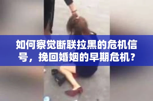 如何察觉断联拉黑的危机信号，挽回婚姻的早期危机？