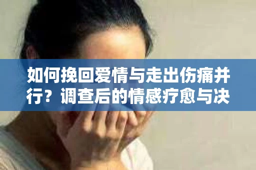 如何挽回爱情与走出伤痛并行？调查后的情感疗愈与决策指南