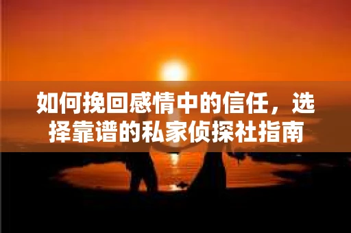 如何挽回感情中的信任，选择靠谱的私家侦探社指南