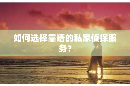 如何选择靠谱的私家侦探服务？