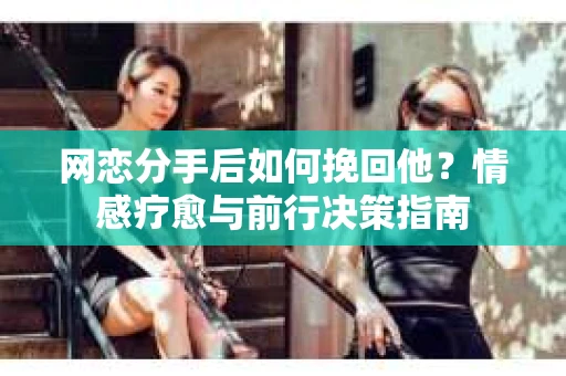 网恋分手后如何挽回他？情感疗愈与前行决策指南
