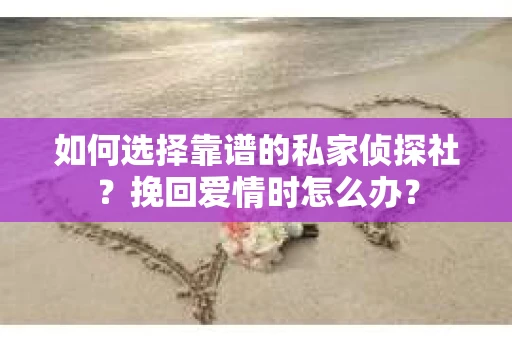 如何选择靠谱的私家侦探社?挽回爱情时怎么办? 如何选择靠谱的私家侦探社?挽回爱情时怎么办?