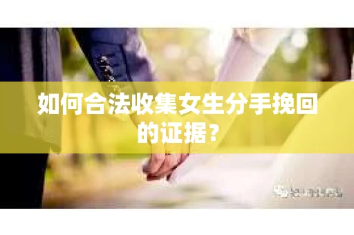 如何合法收集女生分手挽回的证据？