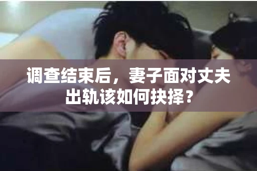 调查结束后,妻子面对丈夫出轨该如何抉择? 调查结束后,妻子面对丈夫出轨该如何抉择?
