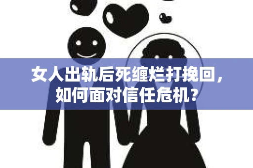 女人出轨后死缠烂打挽回，如何面对信任危机？