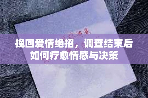 挽回爱情绝招，调查结束后如何疗愈情感与决策