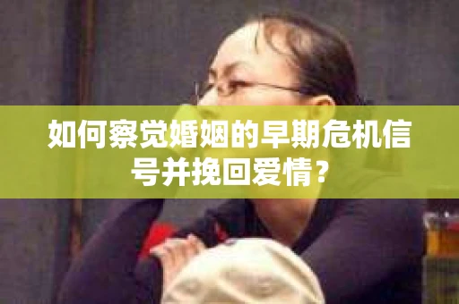 如何察觉婚姻的早期危机信号并挽回爱情？