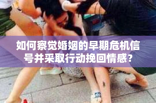 如何察觉婚姻的早期危机信号并采取行动挽回情感? 如何察觉婚姻的早期危机信号并采取行动挽回情感?