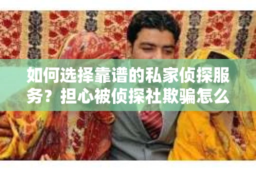 如何选择靠谱的私家侦探服务？担心被侦探社欺骗怎么办？