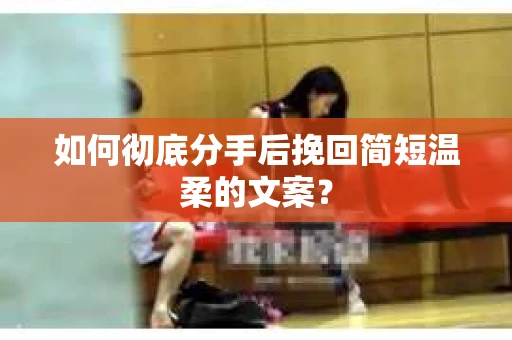 如何彻底分手后挽回简短温柔的文案？