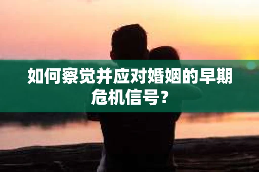 如何察觉并应对婚姻的早期危机信号? 如何察觉并应对婚姻的早期危机信号?