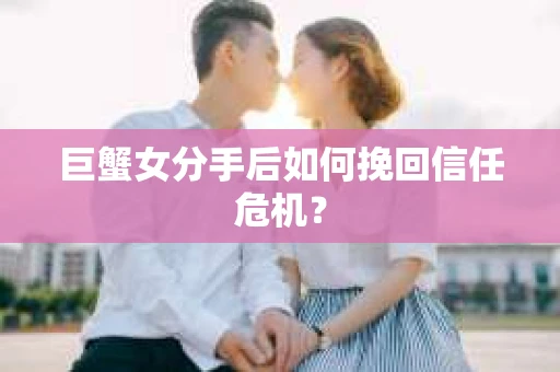 巨蟹女分手后如何挽回信任危机？