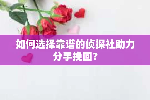 如何选择靠谱的侦探社助力分手挽回? 如何选择靠谱的侦探社助力分手挽回?